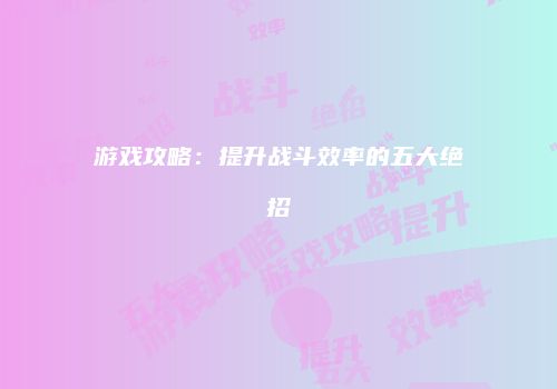 游戏攻略：提升战斗效率的五大绝招