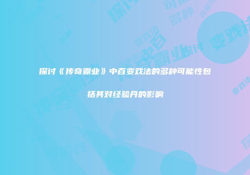 探讨《传奇霸业》中百变戏法的多种可能性包括其对经验丹的影响