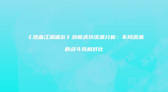《热血江湖端游》剑魔武功流派分析：不同流派的战斗风格对比