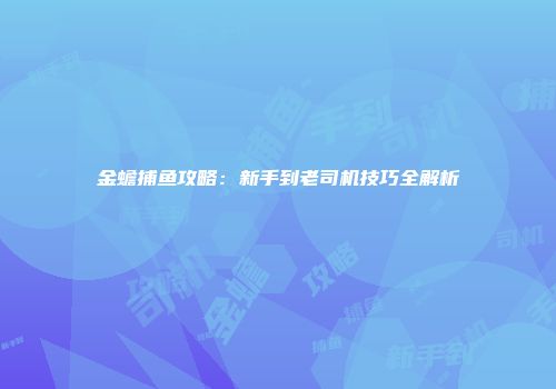 金蟾捕鱼攻略：新手到老司机技巧全解析