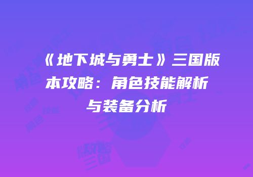 《地下城与勇士》三国版本攻略：角色技能解析与装备分析