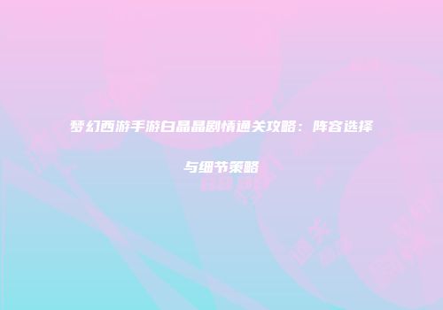 梦幻西游手游白晶晶剧情通关攻略：阵容选择与细节策略