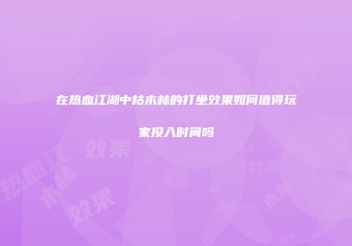 在热血江湖中枯木林的打坐效果如何值得玩家投入时间吗