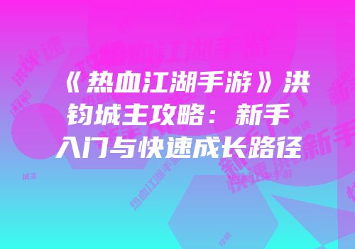 《热血江湖手游》洪钧城主攻略：新手入门与快速成长路径