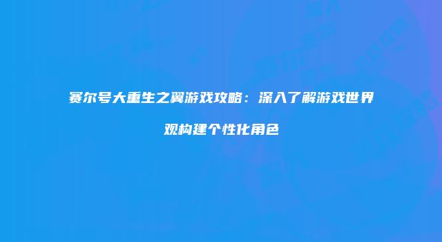赛尔号大重生之翼游戏攻略：深入了解游戏世界观构建个性化角色