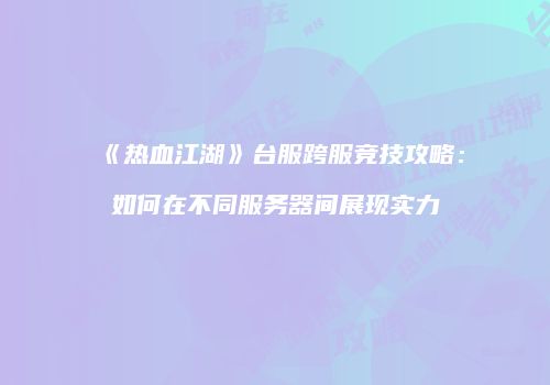 《热血江湖》台服跨服竞技攻略：如何在不同服务器间展现实力