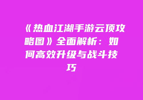 《热血江湖手游云顶攻略图》全面解析：如何高效升级与战斗技巧