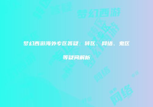 梦幻西游海外专区答疑：转区、网络、鬼区等疑问解析