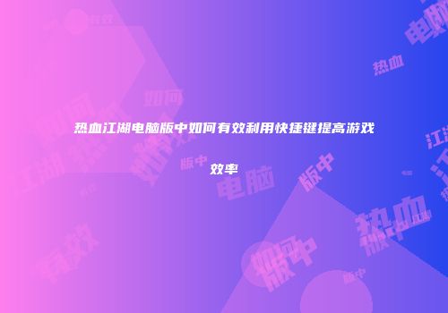 热血江湖电脑版中如何有效利用快捷键提高游戏效率