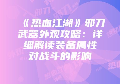 《热血江湖》邪刀武器外观攻略：详细解读装备属性对战斗的影响