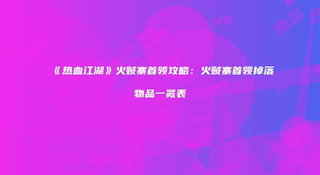 《热血江湖》火贼寨首领攻略：火贼寨首领掉落物品一览表