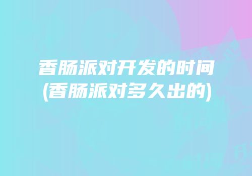 香肠派对开发的时间(香肠派对多久出的)