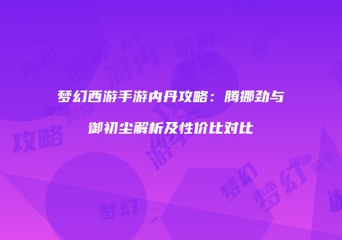 梦幻西游手游内丹攻略：腾挪劲与御初尘解析及性价比对比