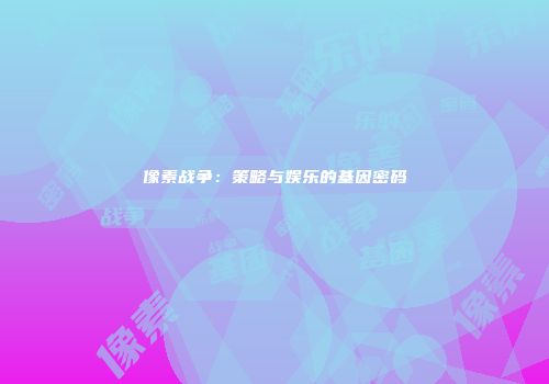 像素战争：策略与娱乐的基因密码