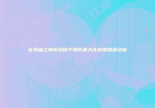 在热血江湖怀旧版中如何最大化利用回避功能