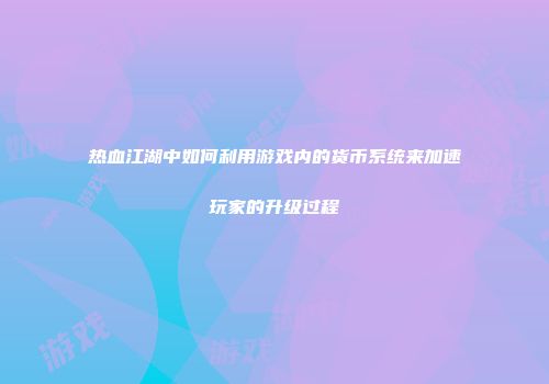 热血江湖中如何利用游戏内的货币系统来加速玩家的升级过程