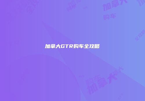 加拿大GTR购车全攻略