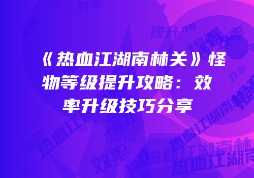 《热血江湖南林关》怪物等级提升攻略：效率升级技巧分享
