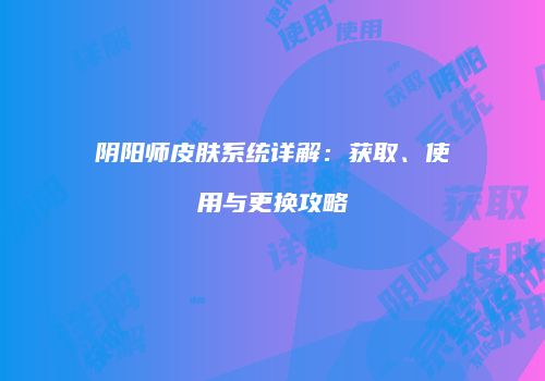 阴阳师皮肤系统详解：获取、使用与更换攻略