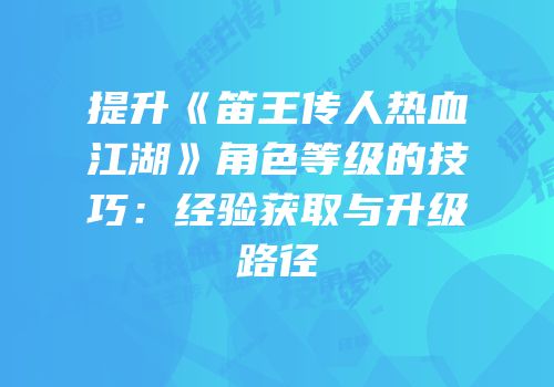 提升《笛王传人热血江湖》角色等级的技巧：经验获取与升级路径