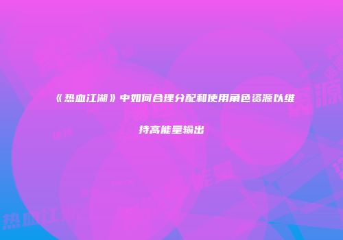 《热血江湖》中如何合理分配和使用角色资源以维持高能量输出