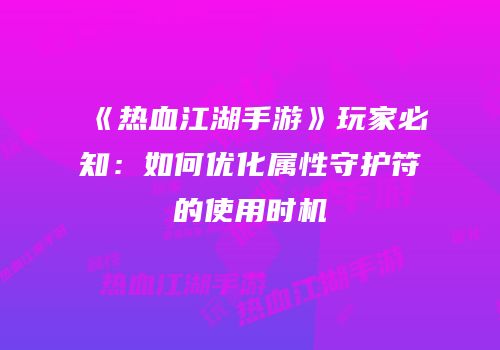 《热血江湖手游》玩家必知：如何优化属性守护符的使用时机