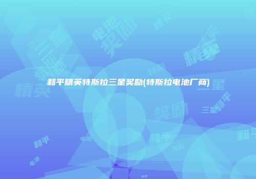 和平精英特斯拉三星奖励(特斯拉电池厂商)