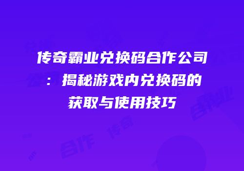 传奇霸业兑换码合作公司：揭秘游戏内兑换码的获取与使用技巧