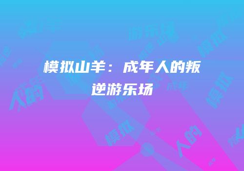 模拟山羊：成年人的叛逆游乐场