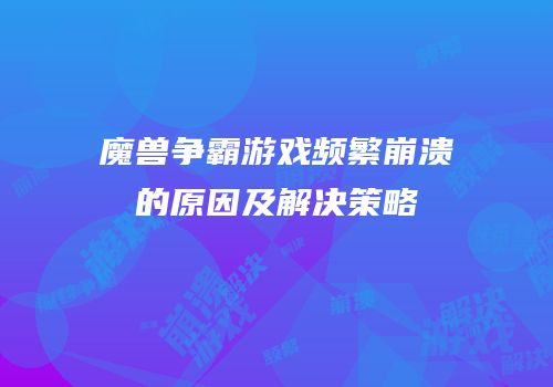 魔兽争霸游戏频繁崩溃的原因及解决策略