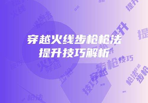 穿越火线步枪枪法提升技巧解析