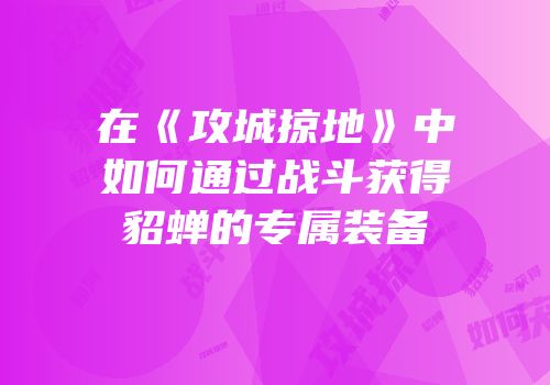 在《攻城掠地》中如何通过战斗获得貂蝉的专属装备