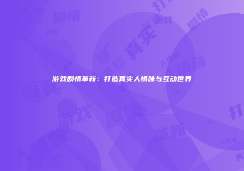 游戏剧情革新：打造真实人情味与互动世界