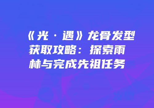《光·遇》龙骨发型获取攻略：探索雨林与完成先祖任务