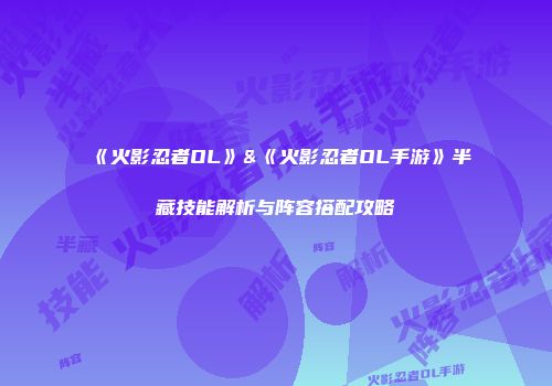《火影忍者OL》&《火影忍者OL手游》半藏技能解析与阵容搭配攻略
