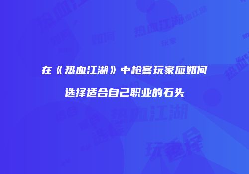 在《热血江湖》中枪客玩家应如何选择适合自己职业的石头