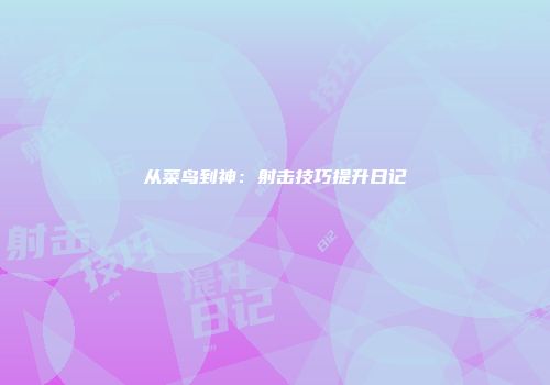 从菜鸟到神：射击技巧提升日记