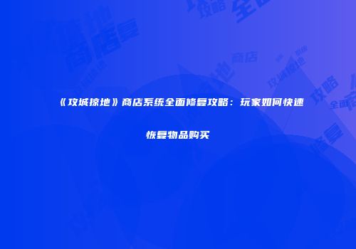 《攻城掠地》商店系统全面修复攻略：玩家如何快速恢复物品购买
