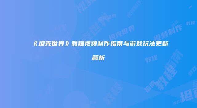 《坦克世界》教程视频制作指南与游戏玩法更新解析