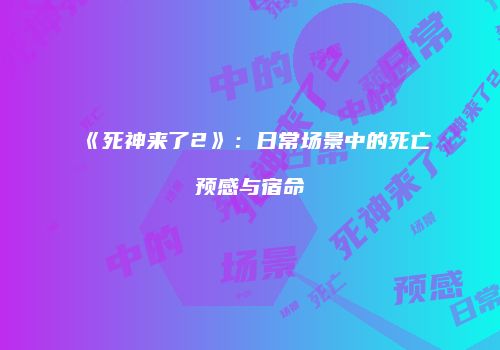 《死神来了2》：日常场景中的死亡预感与宿命