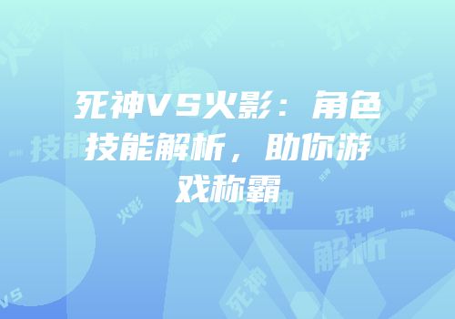 死神VS火影：角色技能解析，助你游戏称霸