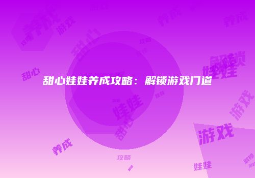 甜心娃娃养成攻略：解锁游戏门道