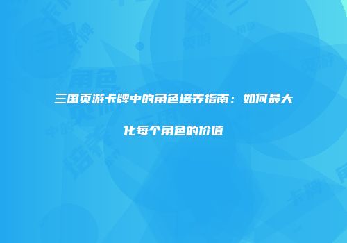 三国页游卡牌中的角色培养指南：如何最大化每个角色的价值