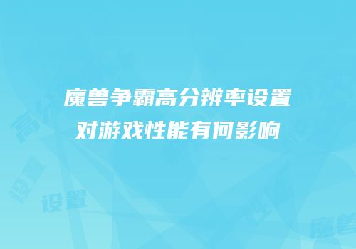 魔兽争霸高分辨率设置对游戏性能有何影响