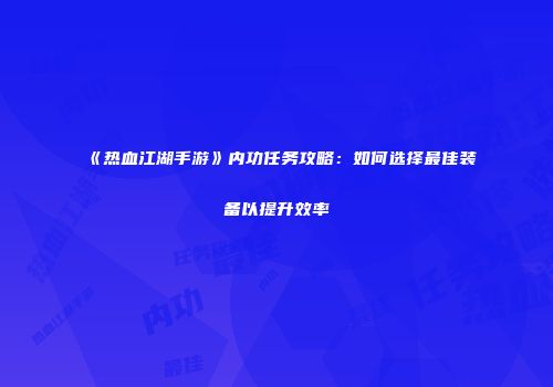 《热血江湖手游》内功任务攻略：如何选择最佳装备以提升效率