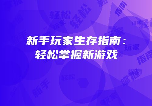 新手玩家生存指南：轻松掌握新游戏
