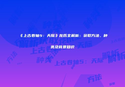 《上古卷轴5：天际》龙爪全解析：获取方法、种类及背景知识