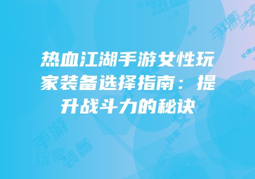 热血江湖手游女性玩家装备选择指南：提升战斗力的秘诀