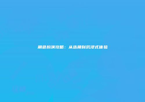 角色扮演攻略：从选角到沉浸式体验