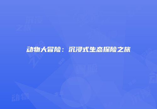 动物大冒险：沉浸式生态探险之旅